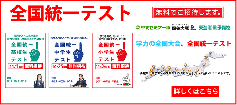 全国統一テスト　無料でご招待します。　甲斐ゼミナール　四谷大塚　東進衛星予備校　学力の全国大会　高校生・中学生・小学生がそれぞれ全国レベルで競い合うテストです。　高校生11/1（日）、中学生10/25（日）、小学生11/3（水・祝）